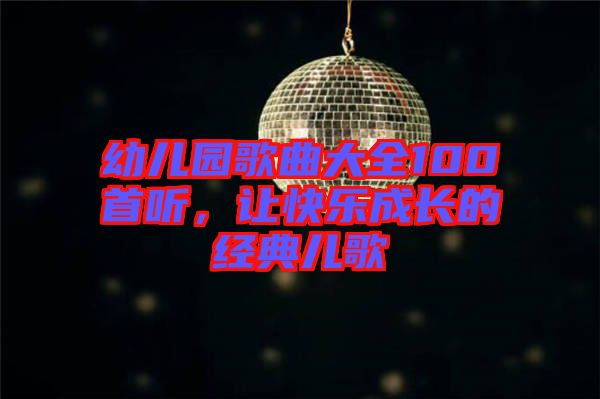 幼兒園歌曲大全100首聽，讓快樂(lè)成長(zhǎng)的經(jīng)典兒歌