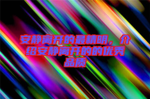 安靜離開的最精明，介紹安靜離開的的優(yōu)秀品質