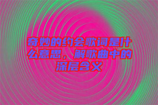 奇妙的約會(huì)歌詞是什么意思，解歌曲中的深層含義