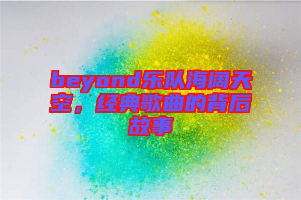 beyond樂隊海闊天空，經(jīng)典歌曲的背后故事