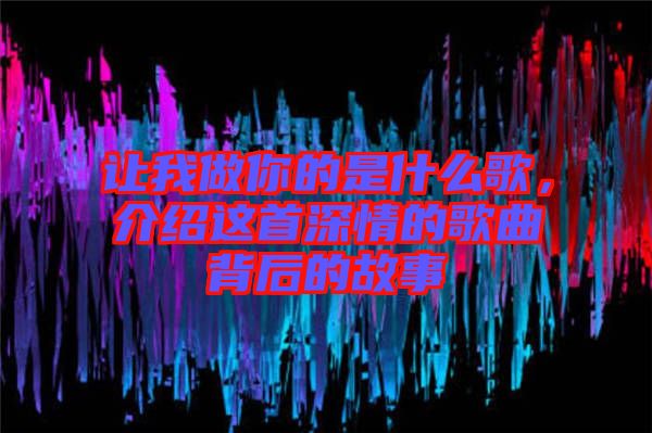 讓我做你的是什么歌，介紹這首深情的歌曲背后的故事