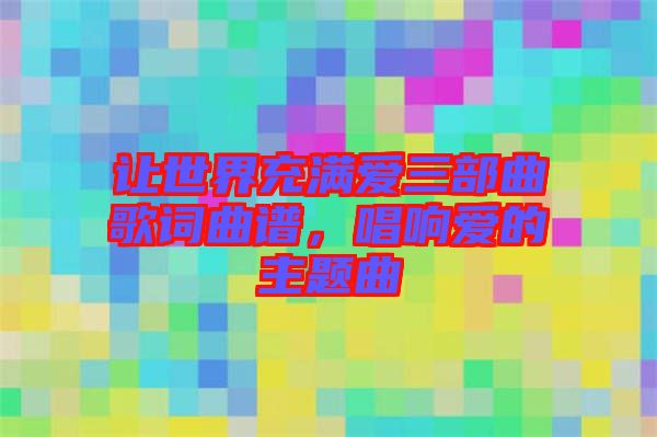 讓世界充滿愛三部曲歌詞曲譜，唱響愛的主題曲