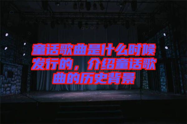 童話歌曲是什么時候發(fā)行的，介紹童話歌曲的歷史背景