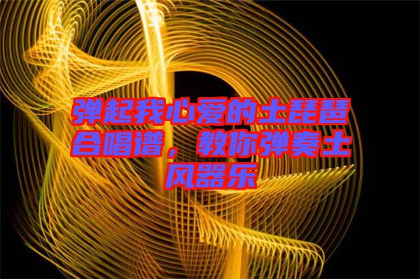 彈起我心愛的土琵琶合唱譜，教你彈奏土風(fēng)器樂