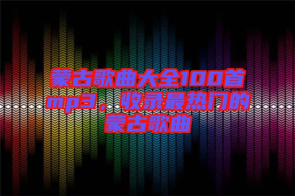 蒙古歌曲大全100首mp3，收錄最熱門的蒙古歌曲