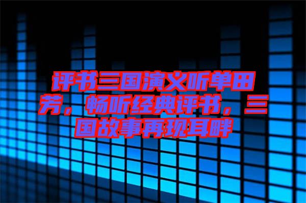 評書三國演義聽單田芳，暢聽經(jīng)典評書，三國故事再現(xiàn)耳畔