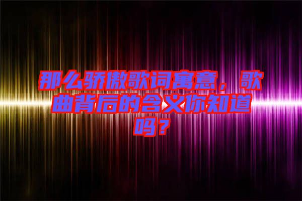 那么驕傲歌詞寓意，歌曲背后的含義你知道嗎？