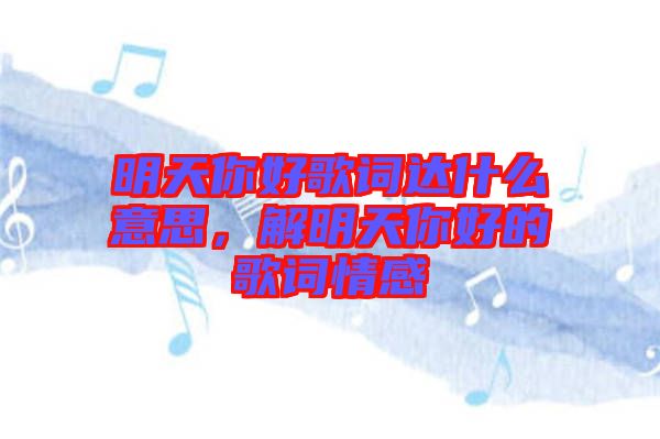 明天你好歌詞達(dá)什么意思，解明天你好的歌詞情感