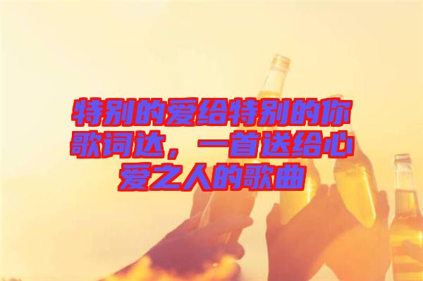 特別的愛給特別的你歌詞達，一首送給心愛之人的歌曲