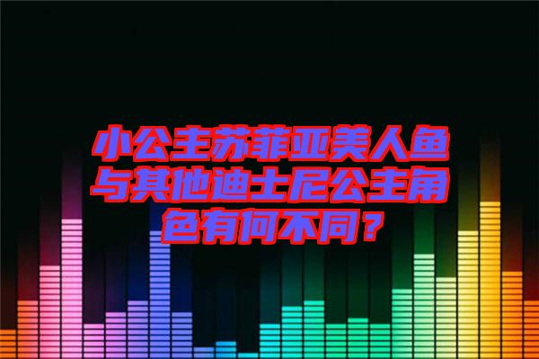 小公主蘇菲亞美人魚與其他迪士尼公主角色有何不同？