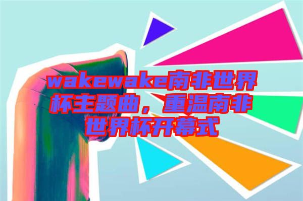 wakewake南非世界杯主題曲，重溫南非世界杯開(kāi)幕式