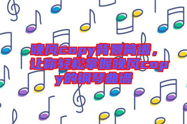 晚風(fēng)copy背景簡譜，讓你輕松掌握晚風(fēng)copy的鋼琴曲譜