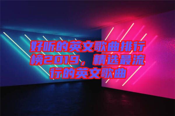 好聽的英文歌曲排行榜2019，精選最流行的英文歌曲