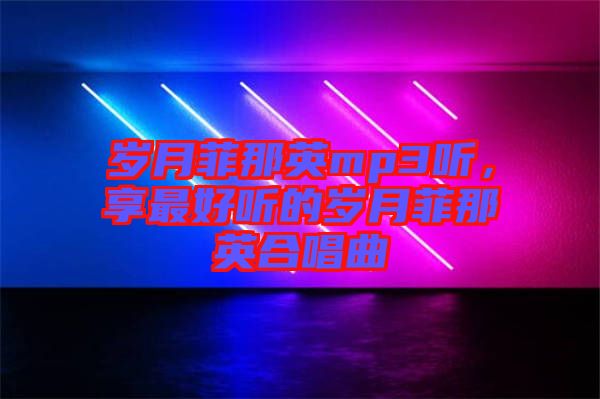 歲月菲那英mp3聽(tīng)，享最好聽(tīng)的歲月菲那英合唱曲