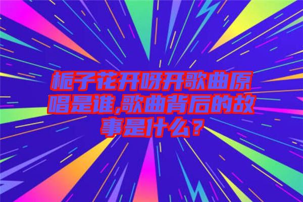 梔子花開呀開歌曲原唱是誰,歌曲背后的故事是什么？