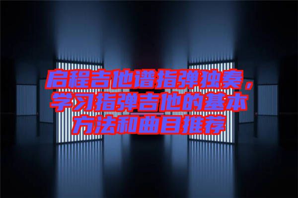 啟程吉他譜指彈獨(dú)奏，學(xué)習(xí)指彈吉他的基本方法和曲目推薦