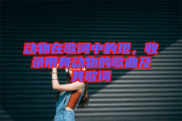 動物在歌詞中的現(xiàn)，收錄帶有動物的歌曲及其歌詞