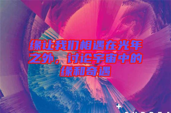 緣讓我們相遇在光年之外，討論宇宙中的緣和奇遇