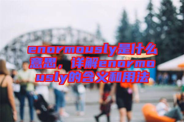 enormously是什么意思，詳解enormously的含義和用法