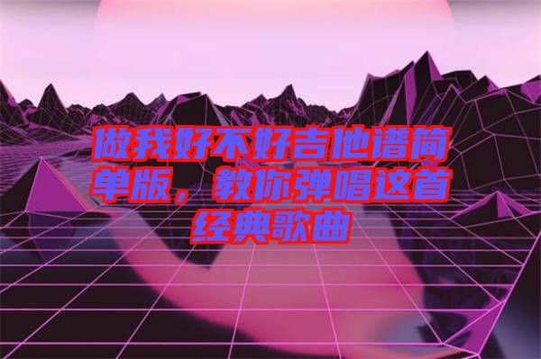 做我好不好吉他譜簡單版，教你彈唱這首經(jīng)典歌曲