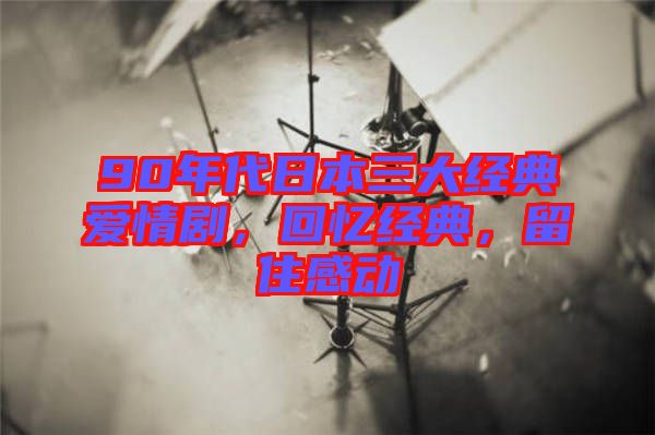 90年代日本三大經(jīng)典愛情劇，回憶經(jīng)典，留住感動