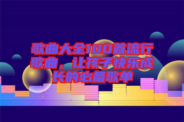 歌曲大全100首流行歌曲，讓孩子快樂成長的必備歌單