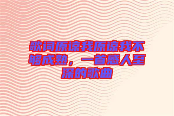 歌詞原諒我原諒我不夠成熟，一首感人至深的歌曲