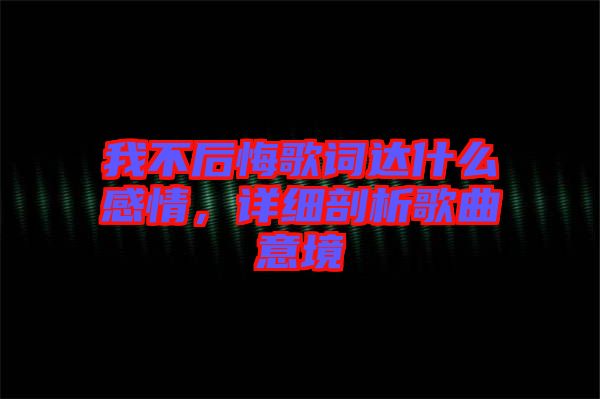 我不后悔歌詞達(dá)什么感情，詳細(xì)剖析歌曲意境