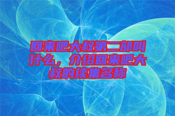 回來吧大叔第二部叫什么，介紹回來吧大叔的續(xù)集名稱