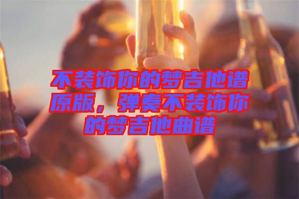 不裝飾你的夢(mèng)吉他譜原版，彈奏不裝飾你的夢(mèng)吉他曲譜