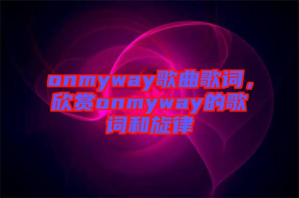 onmyway歌曲歌詞，欣賞onmyway的歌詞和旋律