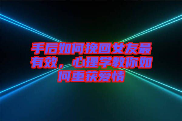 手后如何挽回女友最有效，心理學教你如何重獲愛情