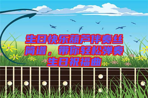 生日快樂葫蘆伴奏絲簡譜，帶你輕松彈奏生日祝福曲