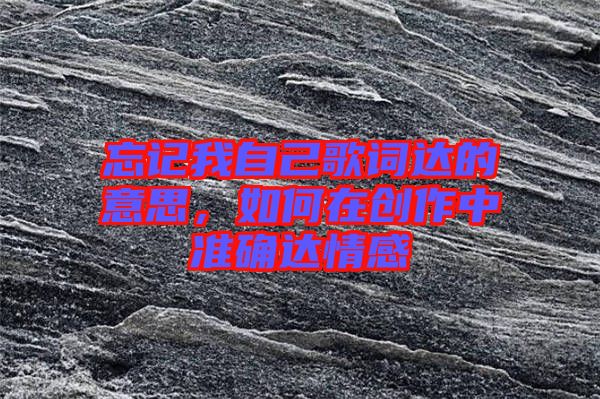 忘記我自己歌詞達(dá)的意思，如何在創(chuàng)作中準(zhǔn)確達(dá)情感