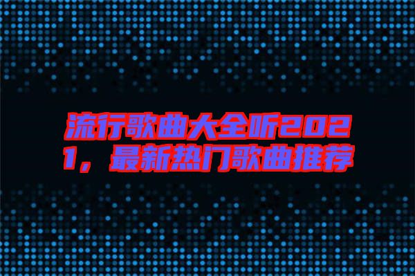 流行歌曲大全聽2021，最新熱門歌曲推薦