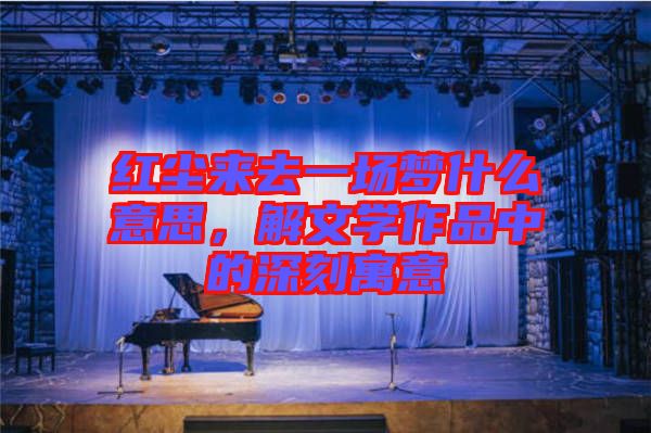 紅塵來(lái)去一場(chǎng)夢(mèng)什么意思，解文學(xué)作品中的深刻寓意