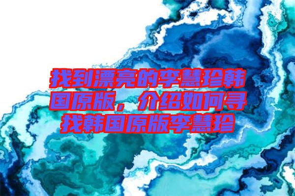 找到漂亮的李慧珍韓國(guó)原版，介紹如何尋找韓國(guó)原版李慧珍