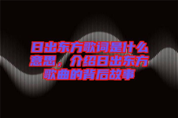 日出東方歌詞是什么意思，介紹日出東方歌曲的背后故事