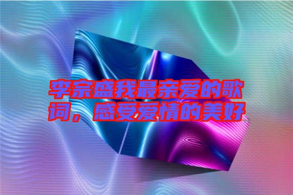 李宗盛我最親愛的歌詞，感受愛情的美好