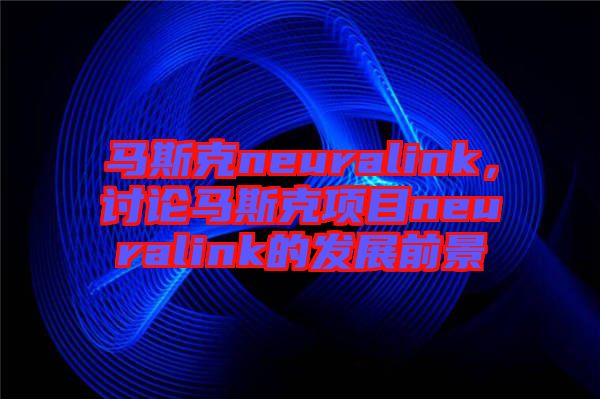 馬斯克neuralink，討論馬斯克項(xiàng)目neuralink的發(fā)展前景