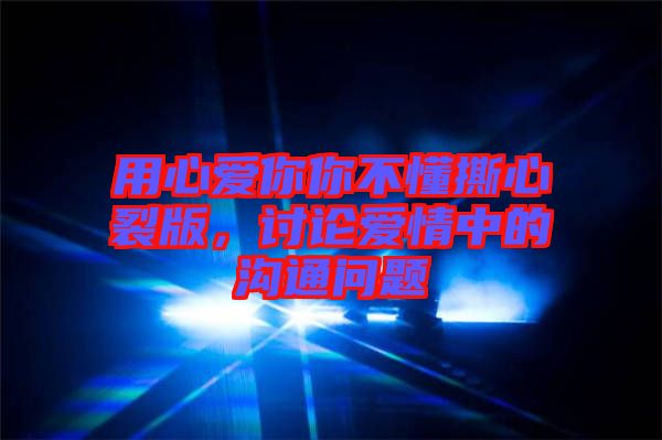 用心愛你你不懂撕心裂版，討論愛情中的溝通問題