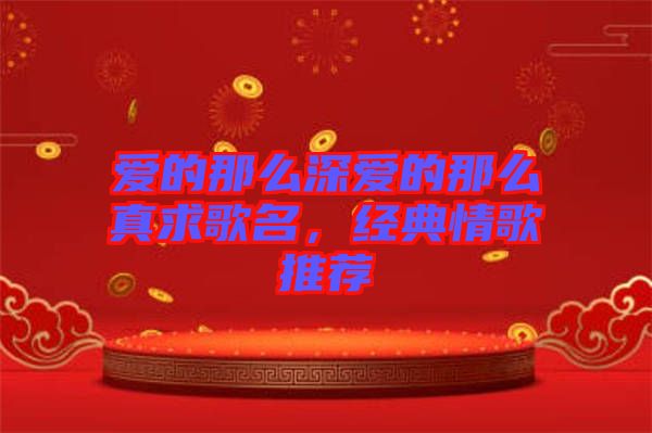 愛的那么深愛的那么真求歌名，經(jīng)典情歌推薦