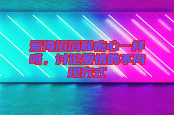 愛海滔滔和癡心一樣嗎，討論愛情的不同現(xiàn)方式