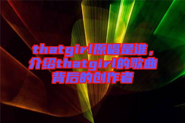 thatgirl原唱是誰，介紹thatgirl的歌曲背后的創(chuàng)作者