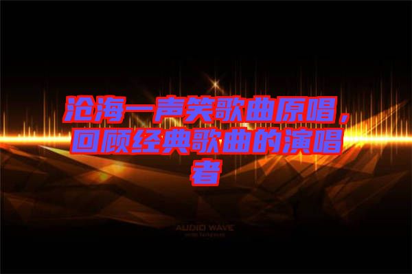 滄海一聲笑歌曲原唱，回顧經(jīng)典歌曲的演唱者