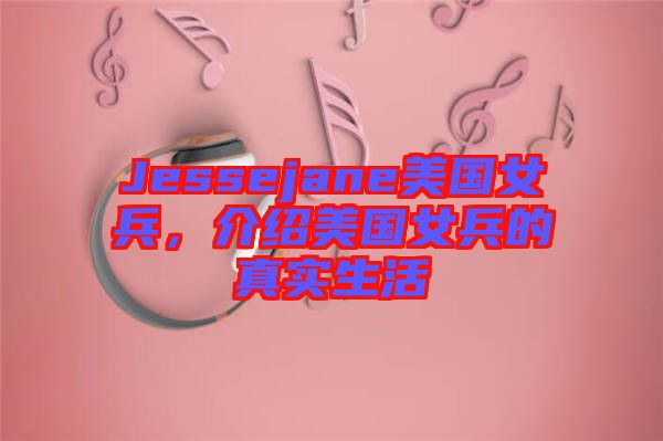 Jessejane美國(guó)女兵，介紹美國(guó)女兵的真實(shí)生活