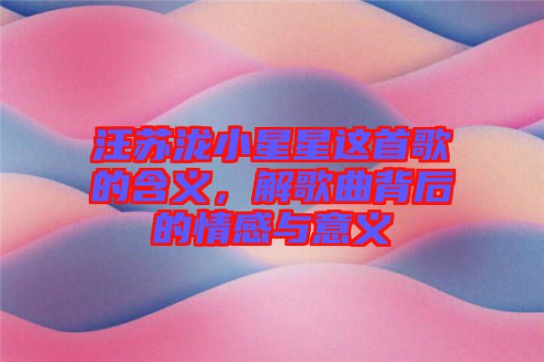 汪蘇瀧小星星這首歌的含義，解歌曲背后的情感與意義