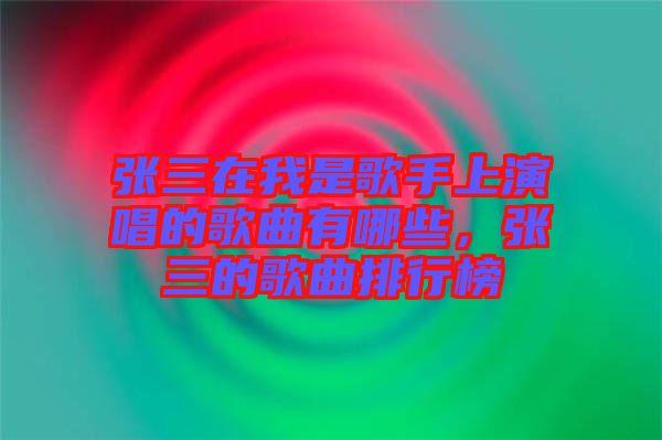 張三在我是歌手上演唱的歌曲有哪些，張三的歌曲排行榜