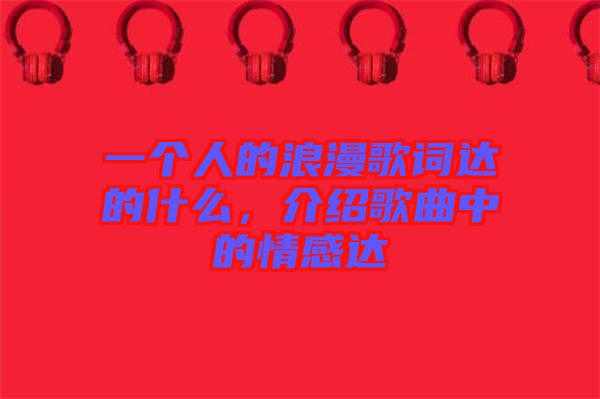 一個人的浪漫歌詞達(dá)的什么，介紹歌曲中的情感達(dá)