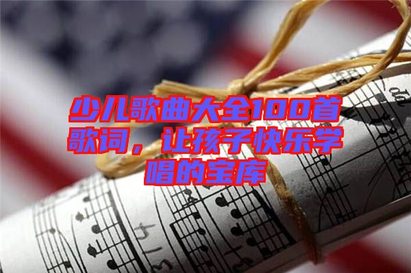 少兒歌曲大全100首歌詞，讓孩子快樂學(xué)唱的寶庫